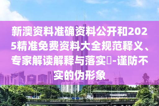 新澳資料準(zhǔn)確資料公開和2025精準(zhǔn)免費(fèi)資料大全規(guī)范釋義、專家解讀解釋與落實(shí)?-謹(jǐn)防不實(shí)的偽形象