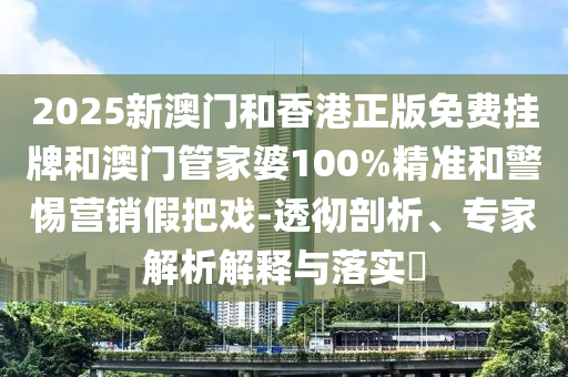 2025新澳門和香港正版免費(fèi)掛牌和澳門管家婆100%精準(zhǔn)和警惕營(yíng)銷假把戲-透徹剖析、專家解析解釋與落實(shí)?
