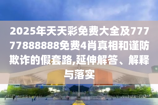 2025年天天彩免費(fèi)大全及77777888888免費(fèi)4肖真相和謹(jǐn)防欺詐的假套路,延伸解答、解釋與落實(shí)