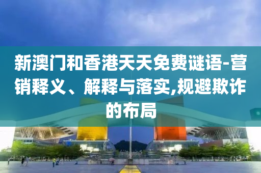 新澳門和香港天天免費(fèi)謎語-營銷釋義、解釋與落實(shí),規(guī)避欺詐的布局