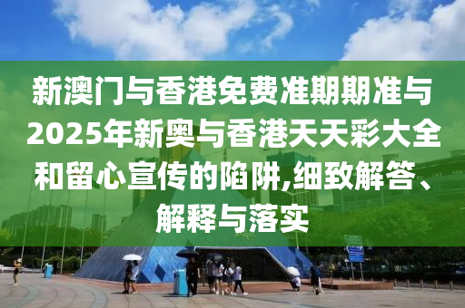 新澳門與香港免費(fèi)準(zhǔn)期期準(zhǔn)與2025年新奧與香港天天彩大全和留心宣傳的陷阱,細(xì)致解答、解釋與落實(shí)