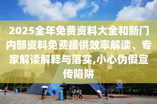 2025全年免費(fèi)資料大全和新門內(nèi)部資料免費(fèi)提供效率解讀、專家解讀解釋與落實(shí),小心偽假宣傳陷阱