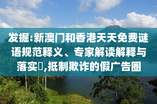 發(fā)掘:新澳門和香港天天免費(fèi)謎語規(guī)范釋義、專家解讀解釋與落實(shí)?,抵制欺詐的假廣告圈