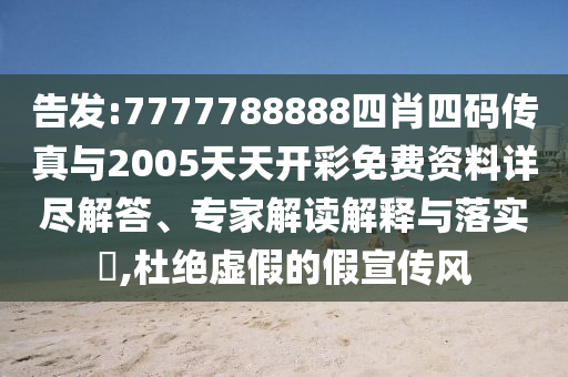 告發(fā):7777788888四肖四碼傳真與2005天天開彩免費(fèi)資料詳盡解答、專家解讀解釋與落實(shí)?,杜絕虛假的假宣傳風(fēng)