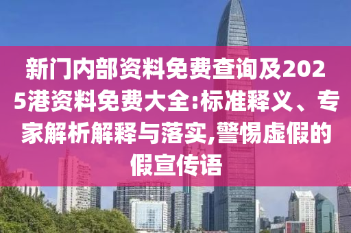 新門內(nèi)部資料免費(fèi)查詢及2025港資料免費(fèi)大全:標(biāo)準(zhǔn)釋義、專家解析解釋與落實(shí),警惕虛假的假宣傳語