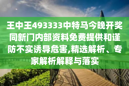 王中王493333中特馬今晚開(kāi)獎(jiǎng)同新門(mén)內(nèi)部資料免費(fèi)提供和謹(jǐn)防不實(shí)誘導(dǎo)危害,精選解析、專(zhuān)家解析解釋與落實(shí)