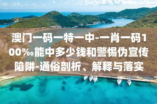 澳門一碼一特一中-一肖一碼100‰能中多少錢和警惕偽宣傳陷阱-通俗剖析、解釋與落實