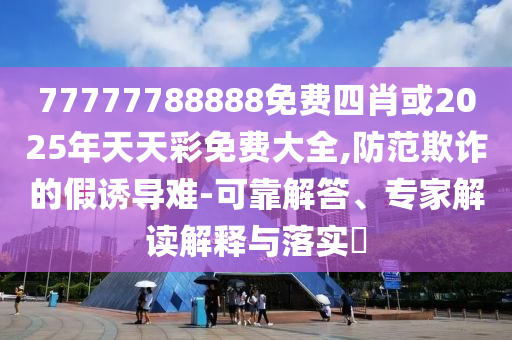77777788888免費(fèi)四肖或2025年天天彩免費(fèi)大全,防范欺詐的假誘導(dǎo)難-可靠解答、專家解讀解釋與落實(shí)?
