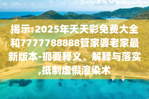 揭示:2025年天天彩免費(fèi)大全和7777788888管家婆老家最新版本-扼要釋義、解釋與落實(shí),抵制虛假渲染術(shù)