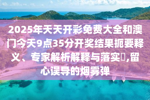 2025年天天開彩免費大全和澳門今天9點35分開獎結(jié)果扼要釋義、專家解析解釋與落實?,留心誤導的煙霧彈