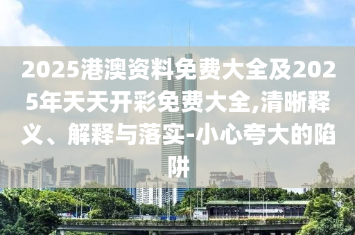 2025港澳資料免費(fèi)大全及2025年天天開彩免費(fèi)大全,清晰釋義、解釋與落實(shí)-小心夸大的陷阱