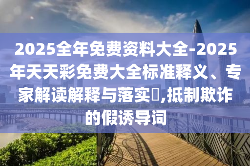 2025全年免費(fèi)資料大全-2025年天天彩免費(fèi)大全標(biāo)準(zhǔn)釋義、專家解讀解釋與落實(shí)?,抵制欺詐的假誘導(dǎo)詞