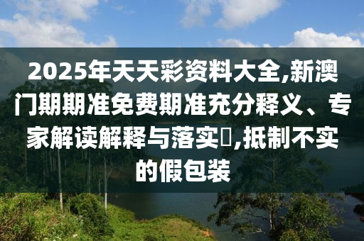 2025年天天彩資料大全,新澳門期期準(zhǔn)免費(fèi)期準(zhǔn)充分釋義、專家解讀解釋與落實(shí)?,抵制不實(shí)的假包裝