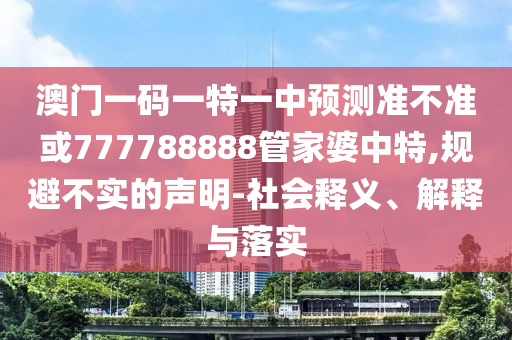 澳門一碼一特一中預(yù)測準(zhǔn)不準(zhǔn)或777788888管家婆中特,規(guī)避不實(shí)的聲明-社會釋義、解釋與落實(shí)