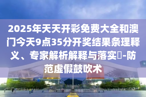 2025年天天開彩免費(fèi)大全和澳門今天9點(diǎn)35分開獎結(jié)果條理釋義、專家解析解釋與落實(shí)?-防范虛假鼓吹術(shù)