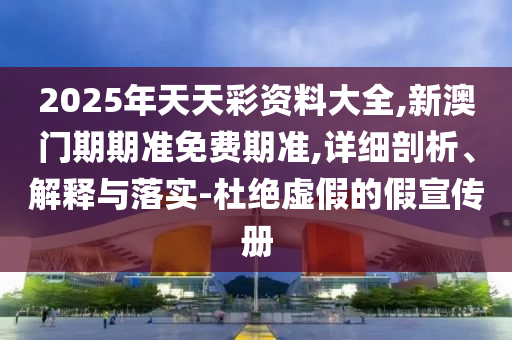 2025年天天彩資料大全,新澳門期期準(zhǔn)免費(fèi)期準(zhǔn),詳細(xì)剖析、解釋與落實(shí)-杜絕虛假的假宣傳冊