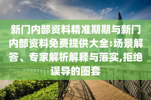 新門內(nèi)部資料精準(zhǔn)期期與新門內(nèi)部資料免費(fèi)提供大全:場景解答、專家解析解釋與落實(shí),拒絕誤導(dǎo)的圈套